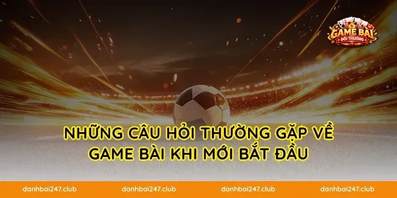 Những câu hỏi thường gặp về game bài khi mới bắt đầu