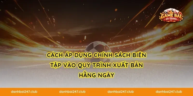 Cách áp dụng chính sách biên tập vào quy trình xuất bản hằng ngày