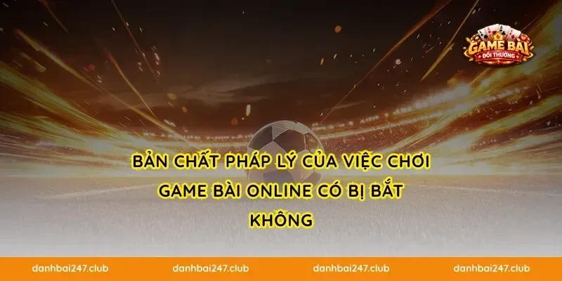 Bản chất pháp lý của việc chơi game bài online có bị bắt không