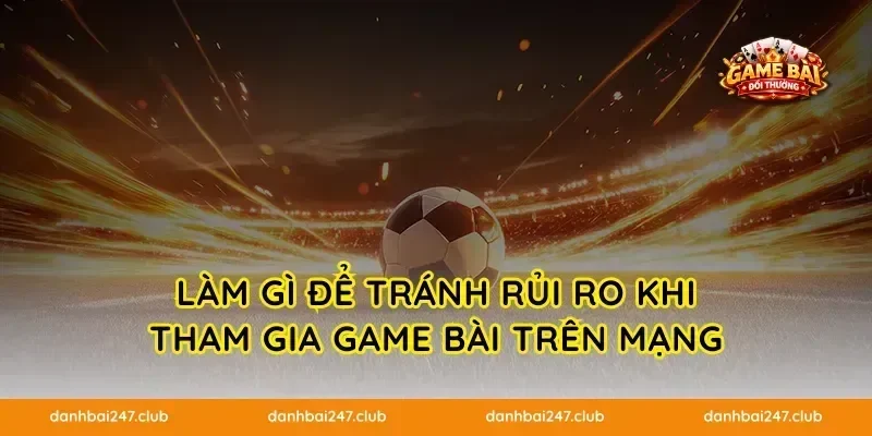 Làm gì để tránh rủi ro khi tham gia game bài trên mạng