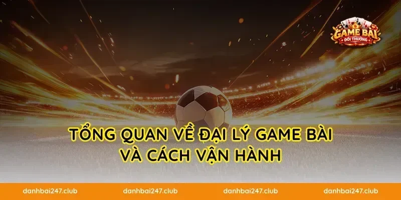Tổng quan về đại lý game bài và cách vận hành