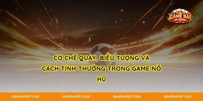 Cơ chế quay, biểu tượng và cách tính thưởng trong game nổ hũ