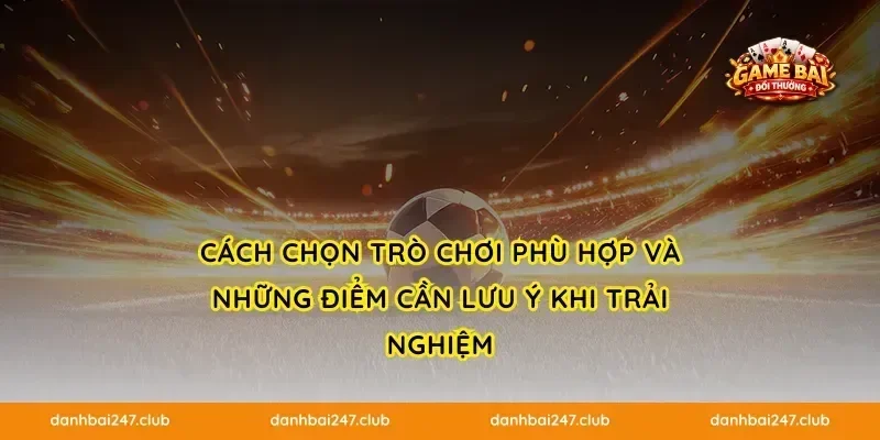 Cách chọn trò chơi phù hợp và những điểm cần lưu ý khi trải nghiệm