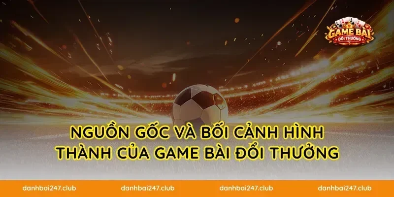 Nguồn gốc và bối cảnh hình thành của game bài đổi thưởng