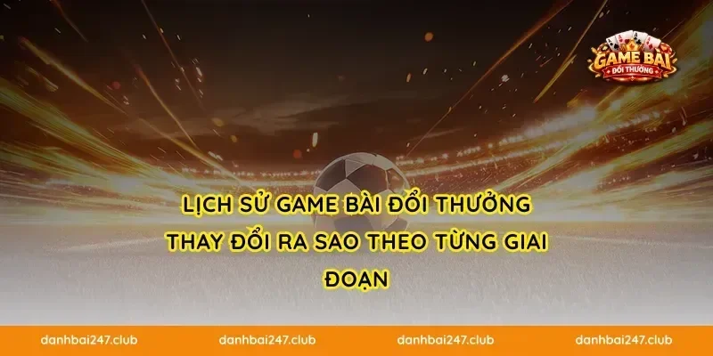 Lịch sử game bài đổi thưởng thay đổi ra sao theo từng giai đoạn